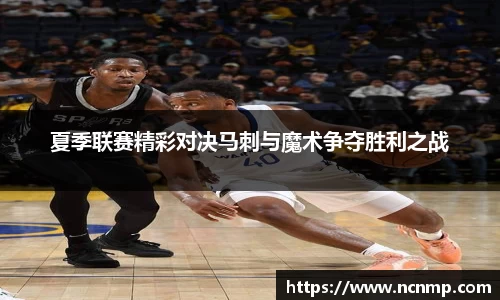 夏季联赛精彩对决马刺与魔术争夺胜利之战